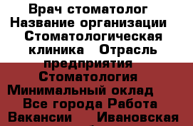 Врач-стоматолог › Название организации ­ Стоматологическая клиника › Отрасль предприятия ­ Стоматология › Минимальный оклад ­ 1 - Все города Работа » Вакансии   . Ивановская обл.